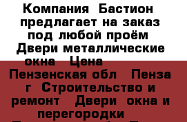 Компания «Бастион» предлагает на заказ под любой проём: Двери металлические,окна › Цена ­ 10 000 - Пензенская обл., Пенза г. Строительство и ремонт » Двери, окна и перегородки   . Пензенская обл.,Пенза г.